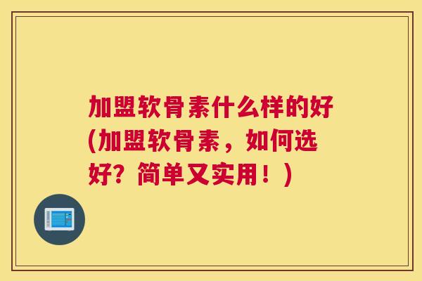 加盟软骨素什么样的好(加盟软骨素，如何选好？简单又实用！)