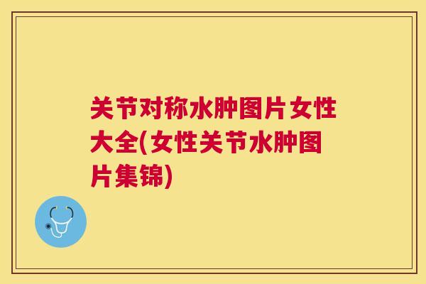 关节对称水肿图片女性大全(女性关节水肿图片集锦)