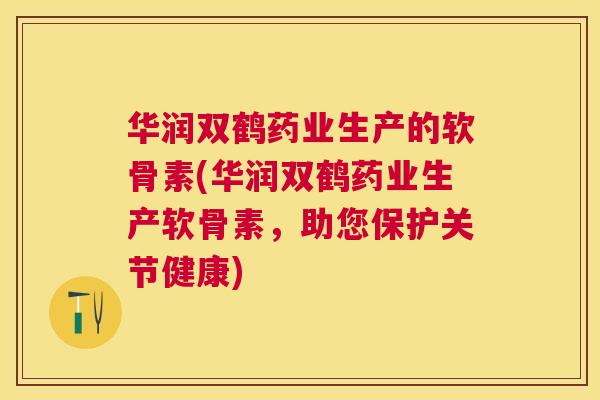 华润双鹤药业生产的软骨素(华润双鹤药业生产软骨素,助您保护关节健康) 华润双鹤药业生产的软骨素(华润双鹤药业生产软骨素,助您保护关节健康)