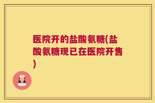 医院开的盐酸氨糖(盐酸氨糖现已在医院开售) 医院开的盐酸氨糖(盐酸氨糖现已在医院开售)