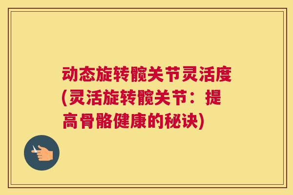 动态旋转髋关节灵活度(灵活旋转髋关节：提高骨骼健康的秘诀)
