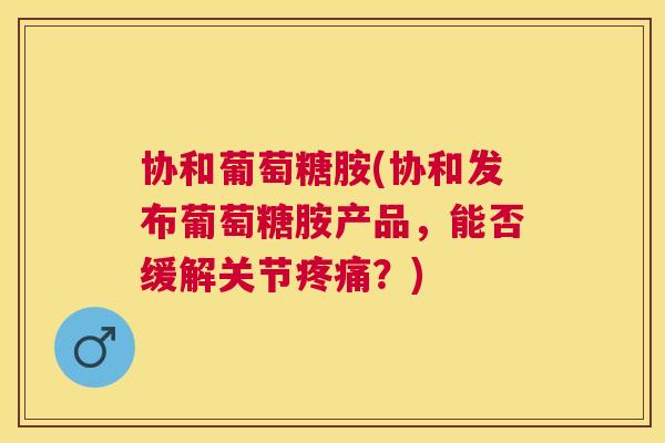 协和葡萄糖胺(协和发布葡萄糖胺产品,能否缓解关节?) 协和葡萄糖胺(协和发布葡萄糖胺产品,能否缓解关节?)