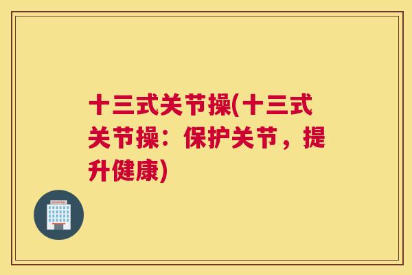 十三式关节操(十三式关节操:保护关节,提升健康)