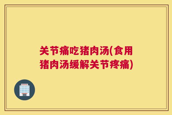 关节痛吃猪肉汤(食用猪肉汤缓解关节) 关节痛吃猪肉汤(食用猪肉汤缓解关节)