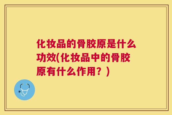 化妆品的骨胶原是什么功效(化妆品中的骨胶原有什么作用?) 化妆品的骨胶原是什么功效(化妆品中的骨胶原有什么作用?)