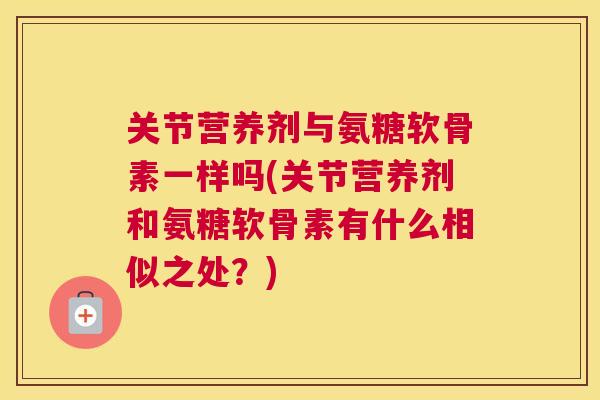 关节营养剂与氨糖软骨素一样吗(关节营养剂和氨糖软骨素有什么相似之处?)