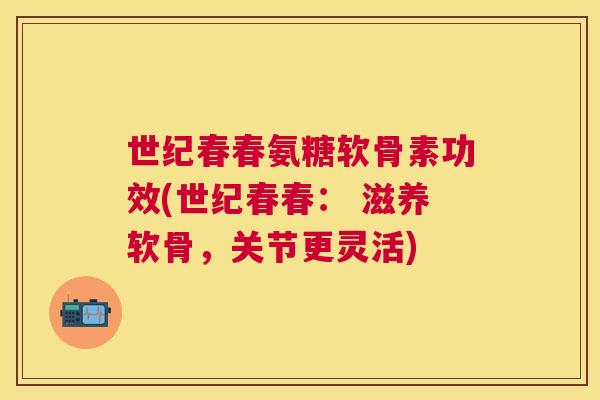 世纪春春氨糖软骨素功效(世纪春春: 滋养软骨,关节更灵活)