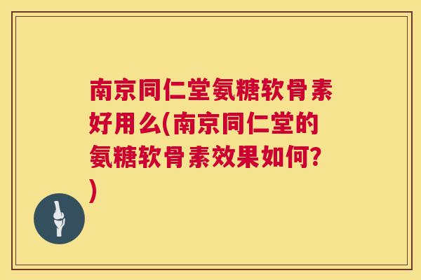 南京同仁堂氨糖软骨素好用么(南京同仁堂的氨糖软骨素效果如何?)