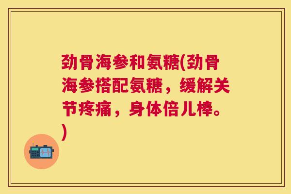 劲骨海参和氨糖(劲骨海参搭配氨糖,缓解关节疼痛,身体倍儿棒。)