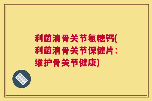 利菌清骨关节氨糖钙(利菌清骨关节保健片:维护骨关节健康)