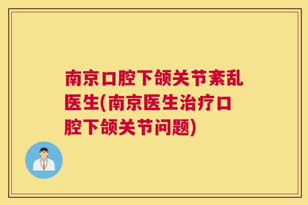 南京口腔下颌关节紊乱医生(南京医生治疗口腔下颌关节问题)