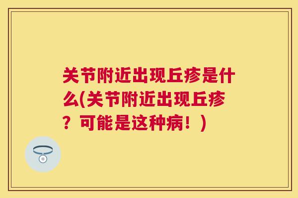 关节附近出现丘疹是什么(关节附近出现丘疹?可能是这种病!)
