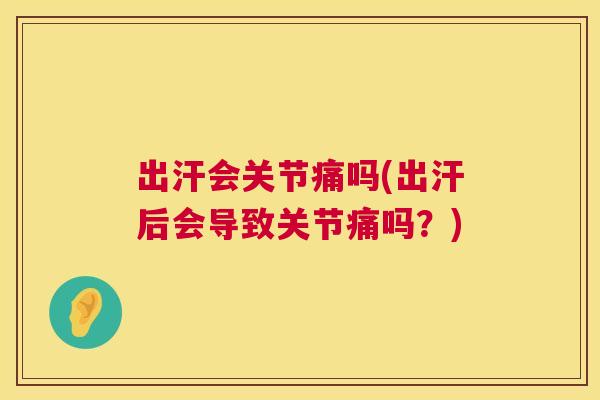 出汗会关节痛吗(出汗后会导致关节痛吗？)