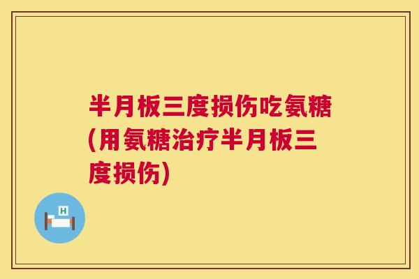 半月板三度损伤吃氨糖(用氨糖治疗半月板三度损伤)