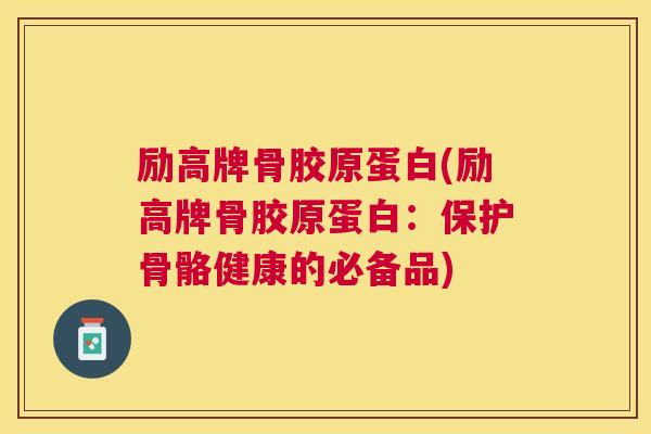 励高牌骨胶原蛋白(励高牌骨胶原蛋白:保护骨骼健康的必备品)