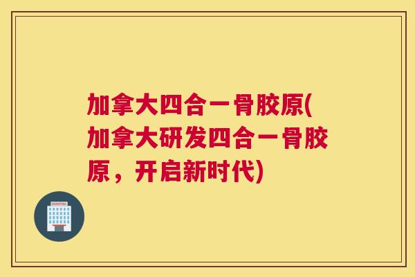 加拿大四合一骨胶原(加拿大研发四合一骨胶原，开启新时代)