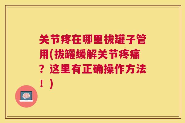 关节疼在哪里拔罐子管用(拔罐缓解关节?这里有正确操作方法!) 关节疼在哪里拔罐子管用(拔罐缓解关节?这里有正确操作方法!)
