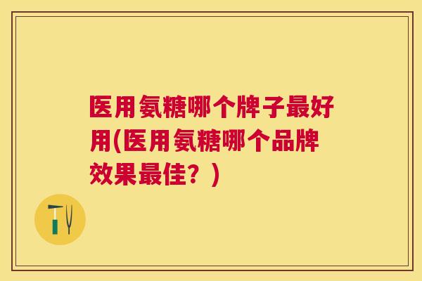 医用氨糖哪个牌子好用(医用氨糖哪个品牌效果佳?) 医用氨糖哪个牌子好用(医用氨糖哪个品牌效果佳?)