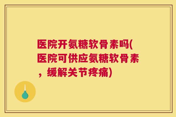 医院开氨糖软骨素吗(医院可供应氨糖软骨素,缓解关节) 医院开氨糖软骨素吗(医院可供应氨糖软骨素,缓解关节)