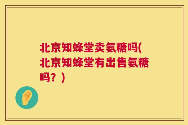 北京知蜂堂卖氨糖吗(北京知蜂堂有出售氨糖吗?)