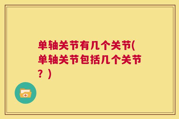 单轴关节有几个关节(单轴关节包括几个关节?)