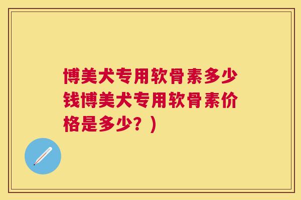 博美犬专用软骨素多少钱博美犬专用软骨素价格是多少?)