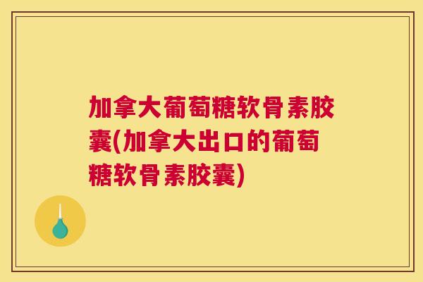 加拿大葡萄糖软骨素胶囊(加拿大出口的葡萄糖软骨素胶囊)