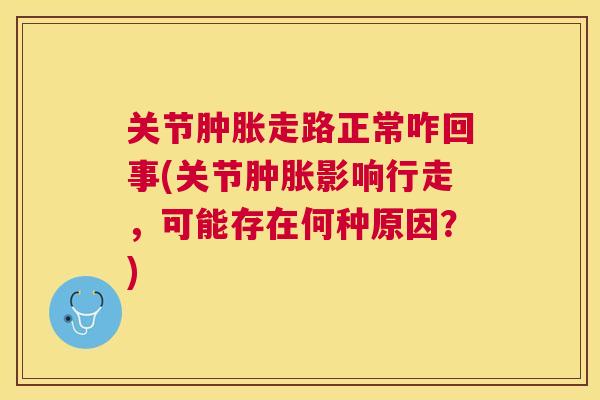 关节肿胀走路正常咋回事(关节肿胀影响行走，可能存在何种原因？)