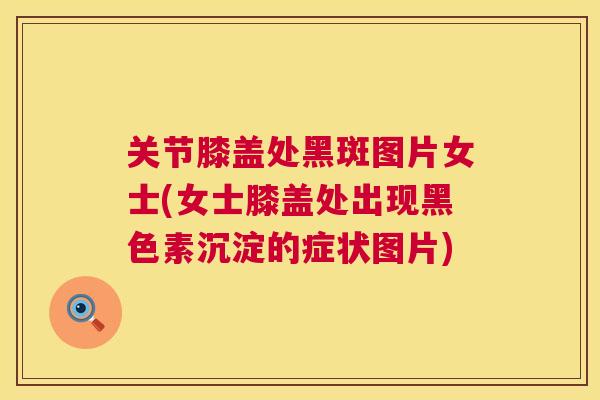 关节膝盖处黑斑图片女士(女士膝盖处出现黑色素沉淀的症状图片)