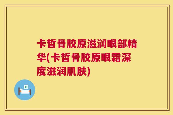 卡皙骨胶原滋润眼部精华(卡皙骨胶原眼霜深度滋润) 卡皙骨胶原滋润眼部精华(卡皙骨胶原眼霜深度滋润)