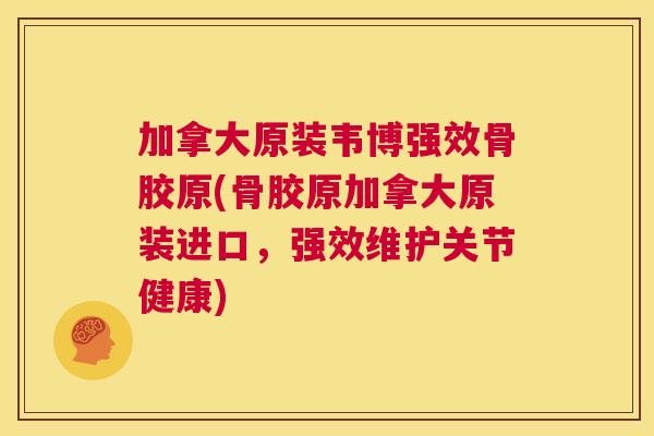 加拿大原装韦博强效骨胶原(骨胶原加拿大原装进口,强效维护关节健康)
