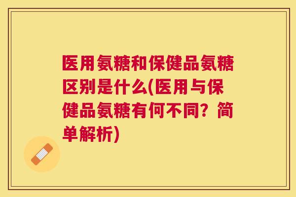 医用氨糖和保健品氨糖区别是什么(医用与保健品氨糖有何不同？简单解析)