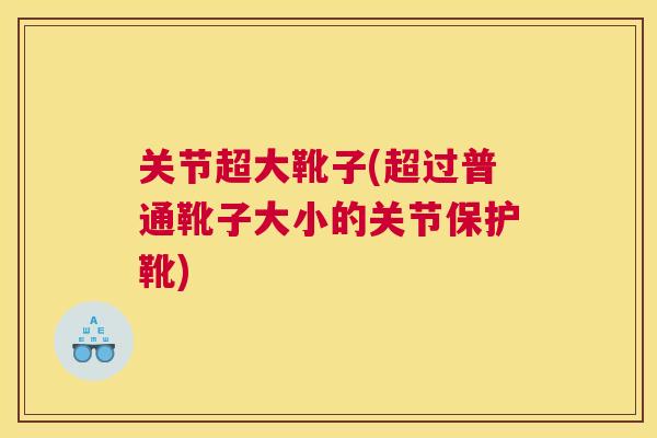 关节超大靴子(超过普通靴子大小的关节保护靴)