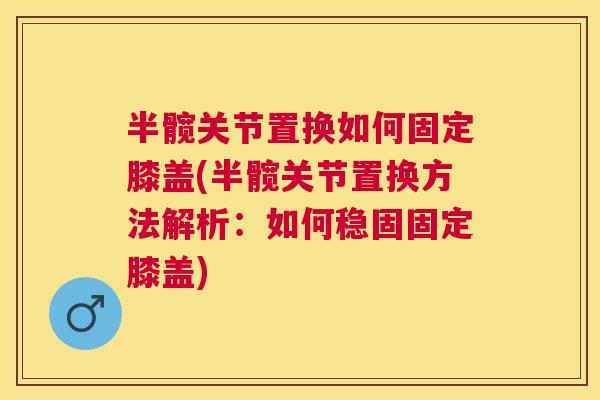 半髋关节置换如何固定膝盖(半髋关节置换方法解析:如何稳固固定膝盖) 半髋关节置换如何固定膝盖(半髋关节置换方法解析:如何稳固固定膝盖)