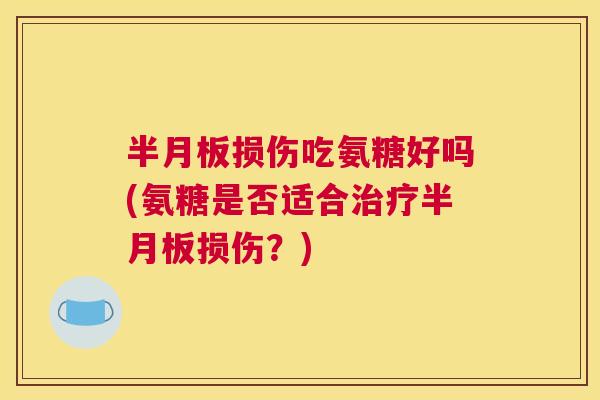半月板损伤吃氨糖好吗(氨糖是否适合治疗半月板损伤?)