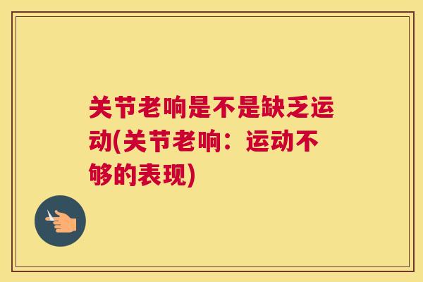 关节老响是不是缺乏运动(关节老响:运动不够的表现) 关节老响是不是缺乏运动(关节老响:运动不够的表现)