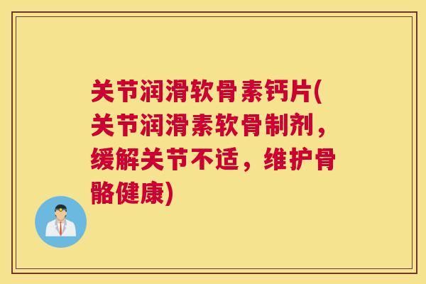 关节润滑软骨素钙片(关节润滑素软骨制剂,缓解关节不适,维护骨骼健康)