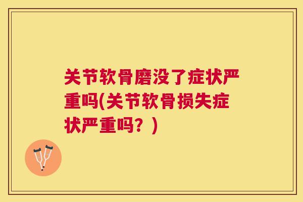 关节软骨磨没了症状严重吗(关节软骨损失症状严重吗?) 关节软骨磨没了症状严重吗(关节软骨损失症状严重吗?)