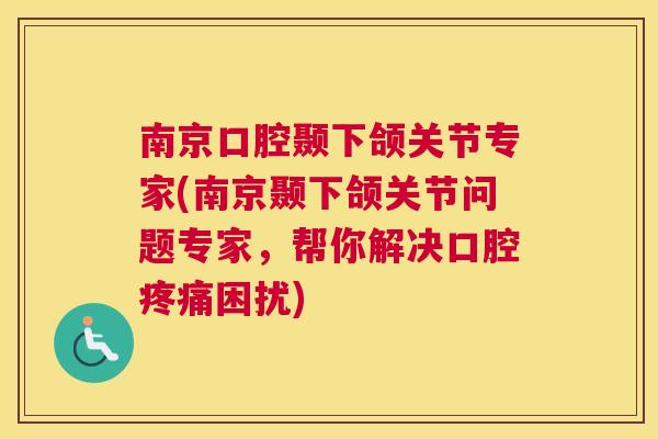 南京口腔颞下颌关节专家(南京颞下颌关节问题专家,帮你解决口腔疼痛困扰)