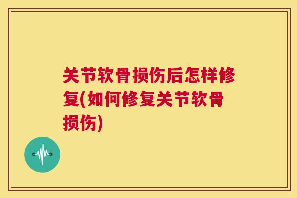 关节软骨损伤后怎样修复(如何修复关节软骨损伤)