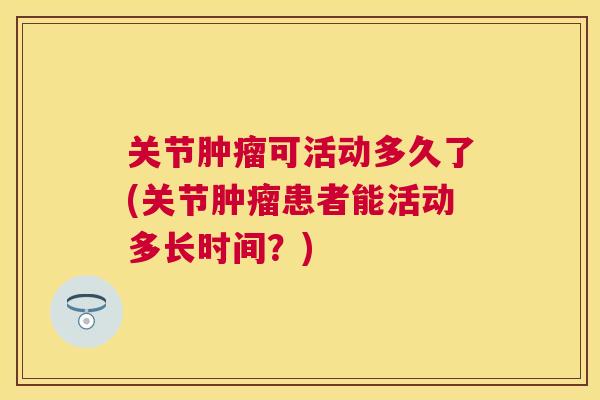 关节肿瘤可活动多久了(关节肿瘤患者能活动多长时间?)