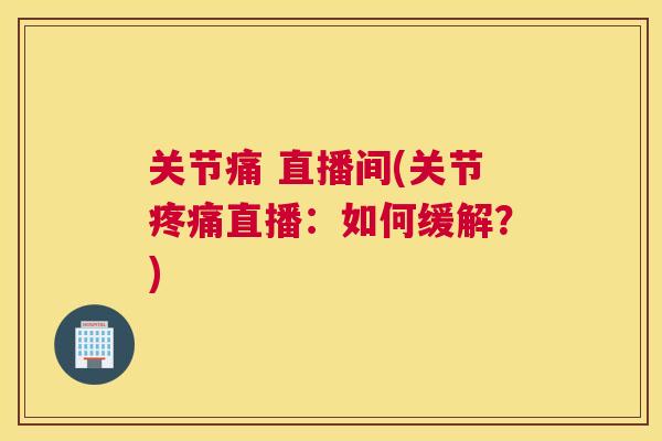 关节痛 直播间(关节疼痛直播:如何缓解?)