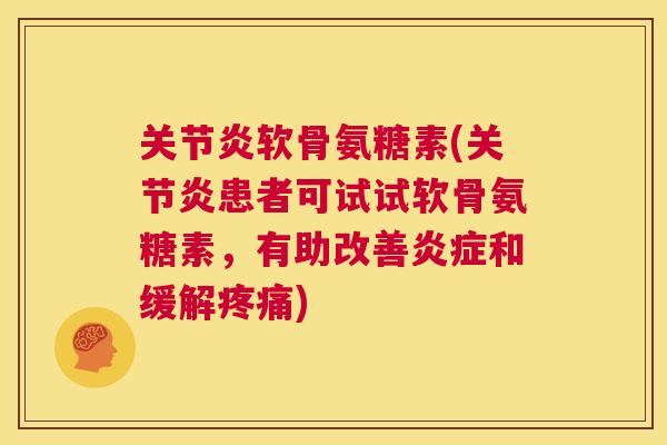 关节炎软骨氨糖素(关节炎患者可试试软骨氨糖素,有助改善炎症和缓解疼痛)