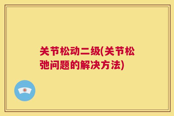 关节松动二级(关节松弛问题的解决方法)