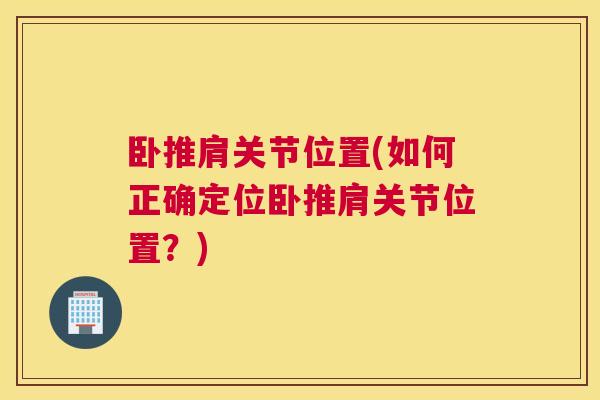 卧推肩关节位置(如何正确定位卧推肩关节位置？)
