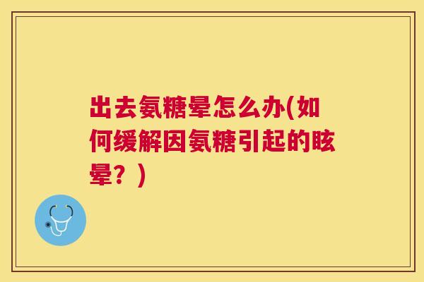 出去氨糖晕怎么办(如何缓解因氨糖引起的眩晕？)
