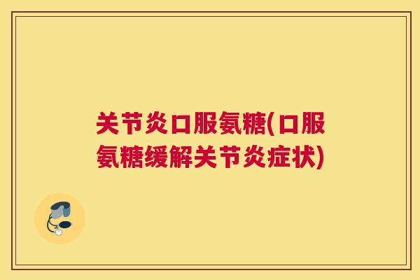 口服氨糖(口服氨糖缓解关节状) 口服氨糖(口服氨糖缓解关节状)