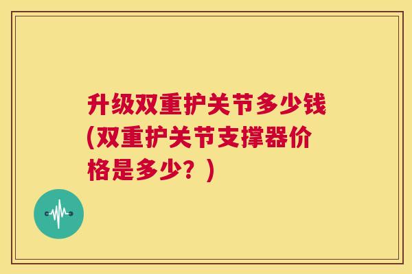 升级双重护关节多少钱(双重护关节支撑器价格是多少？)