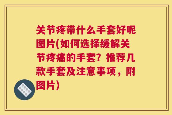 关节疼带什么手套好呢图片(如何选择缓解关节疼痛的手套?推荐几款手套及注意事项,附图片)