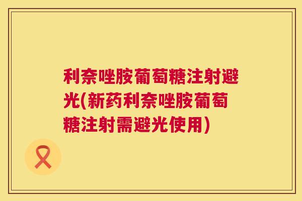 利奈唑胺葡萄糖注射避光(新药利奈唑胺葡萄糖注射需避光使用)